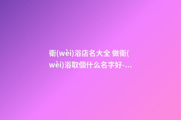 衛(wèi)浴店名大全 做衛(wèi)浴取個什么名字好-名學(xué)網(wǎng)-第1張-店鋪起名-玄機(jī)派